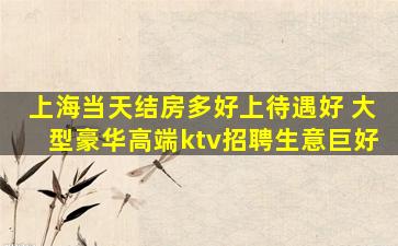 上海当天结房多好上待遇好 大型豪华高端ktv招聘生意巨好